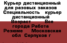 Курьер дистанционный для разовых заказов › Специальность ­ курьер дистанционный › Возраст ­ 52 - Все города Работа » Резюме   . Московская обл.,Серпухов г.